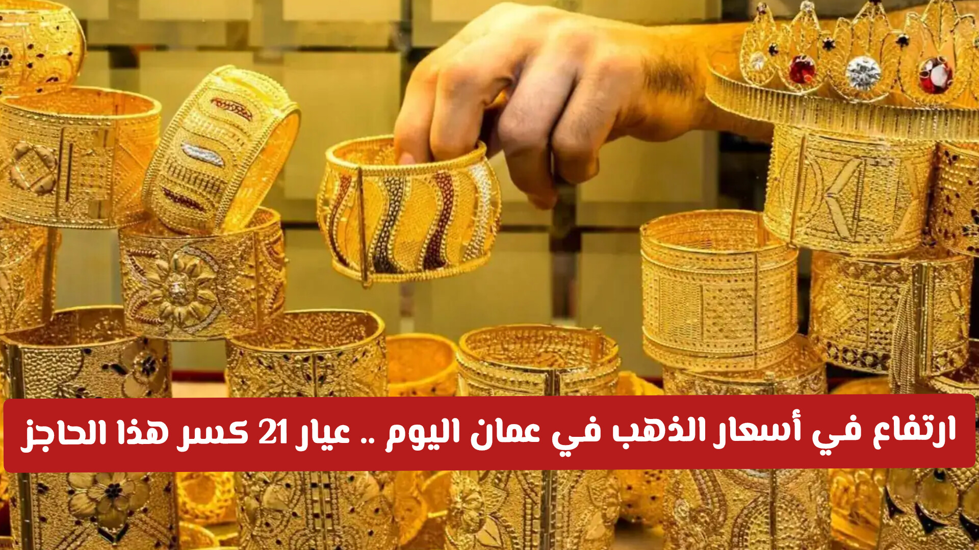 ارتفاع مخيف في أسعار الذهب في سلطنة عمان اليوم .. وعيار 21 يكسر هذا الحاجز
